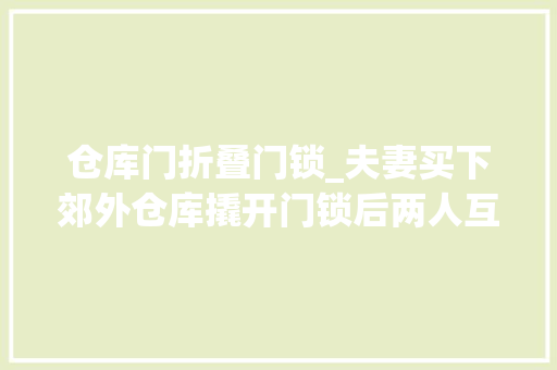 仓库门折叠门锁_夫妻买下郊外仓库撬开门锁后两人互视后满脸不信赖