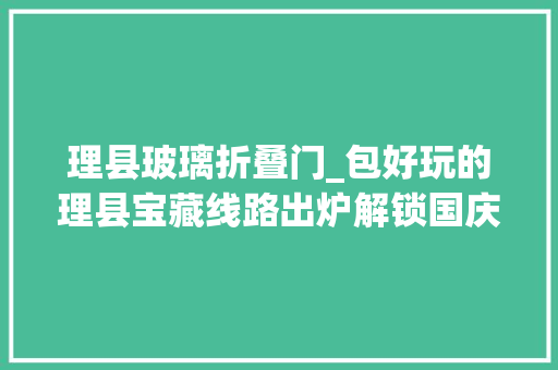 理县玻璃折叠门_包好玩的理县宝藏线路出炉解锁国庆假期的N种弄法→