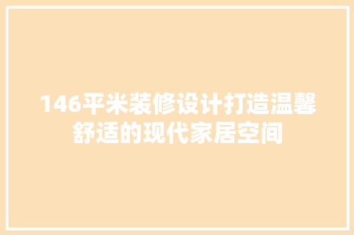 146平米装修设计打造温馨舒适的现代家居空间