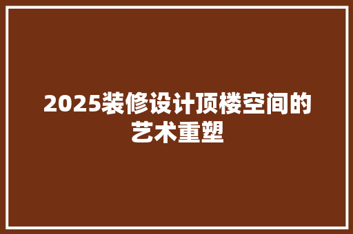2025装修设计顶楼空间的艺术重塑