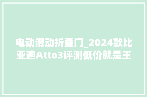 电动滑动折叠门_2024款比亚迪Atto3评测低价就是王道