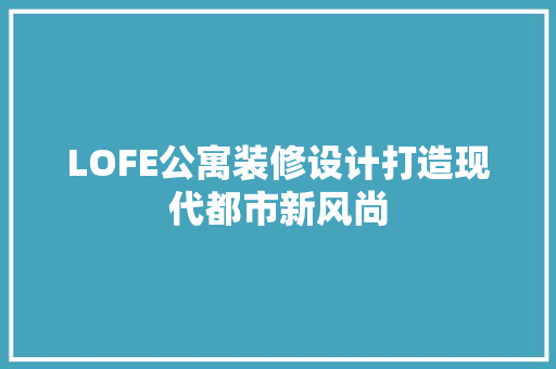 LOFE公寓装修设计打造现代都市新风尚
