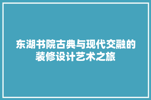 东湖书院古典与现代交融的装修设计艺术之旅