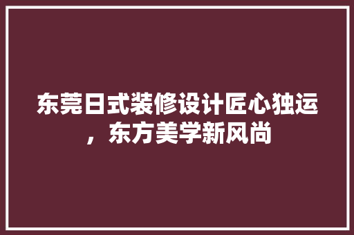 东莞日式装修设计匠心独运，东方美学新风尚