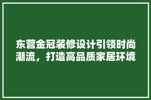 东营金冠装修设计引领时尚潮流，打造高品质家居环境