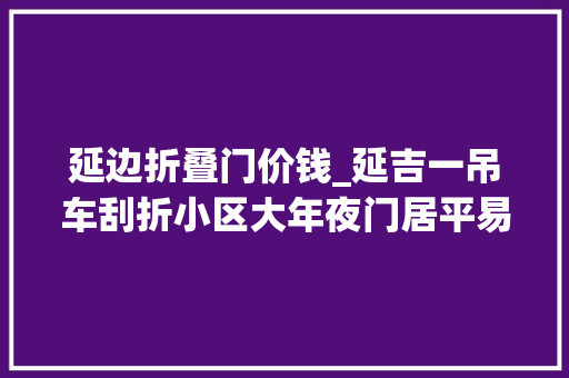 延边折叠门价钱_延吉一吊车刮折小区大年夜门居平易近担心砸人