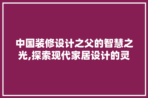 中国装修设计之父的智慧之光,探索现代家居设计的灵魂