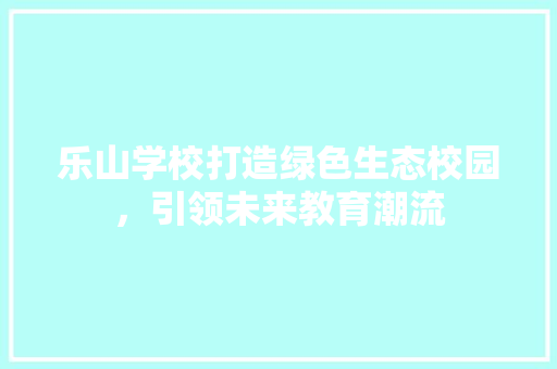乐山学校打造绿色生态校园，引领未来教育潮流