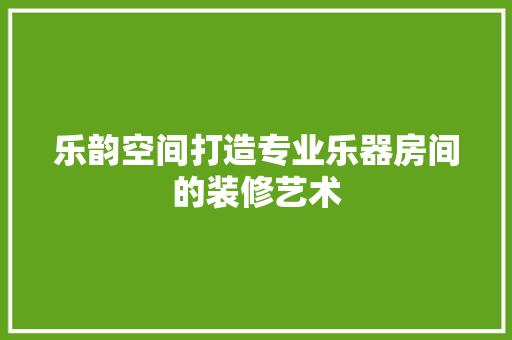 乐韵空间打造专业乐器房间的装修艺术