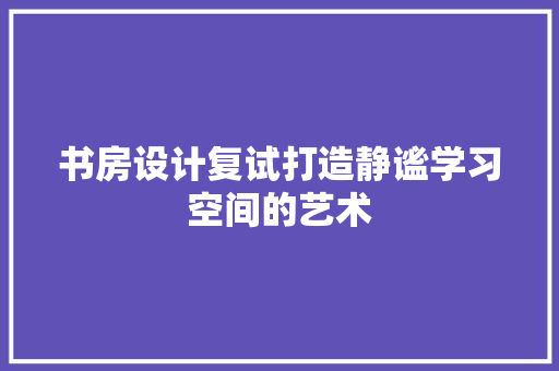 书房设计复试打造静谧学习空间的艺术