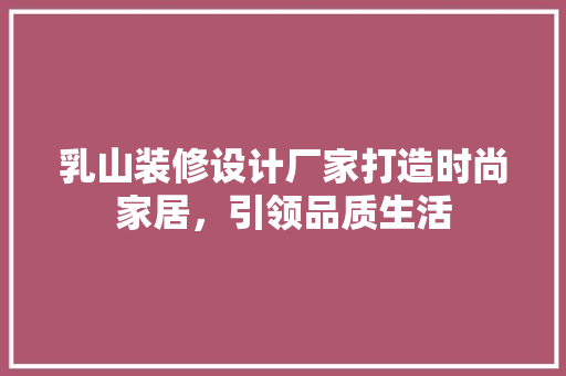 乳山装修设计厂家打造时尚家居，引领品质生活
