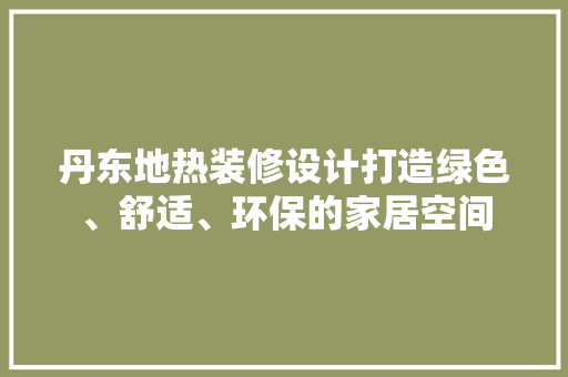 丹东地热装修设计打造绿色、舒适、环保的家居空间