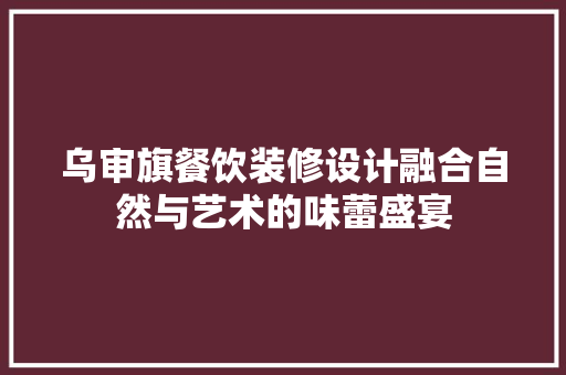 乌审旗餐饮装修设计融合自然与艺术的味蕾盛宴