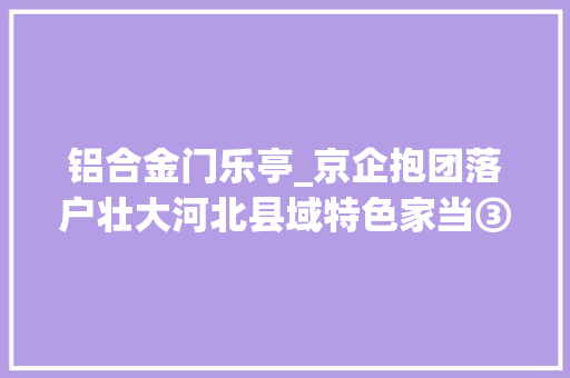 铝合金门乐亭_京企抱团落户壮大河北县域特色家当③中国建筑支护装备家当基地正在乐亭崛起