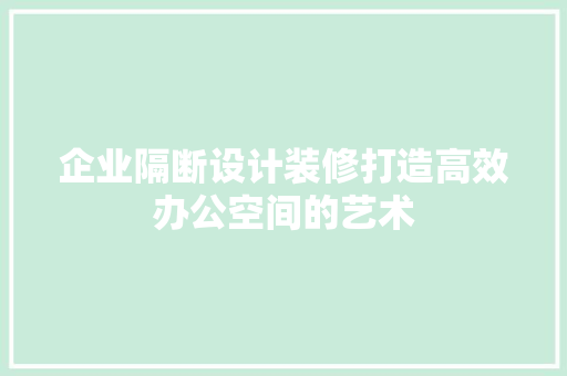 企业隔断设计装修打造高效办公空间的艺术
