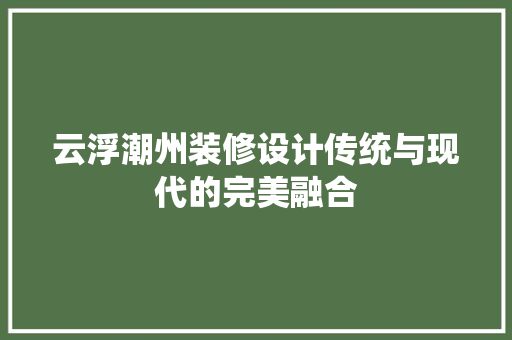 云浮潮州装修设计传统与现代的完美融合