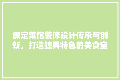保定菜馆装修设计传承与创新，打造独具特色的美食空间