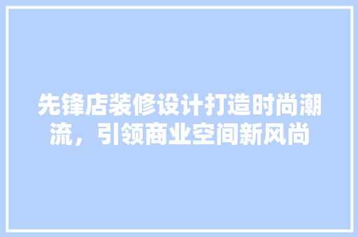 先锋店装修设计打造时尚潮流，引领商业空间新风尚