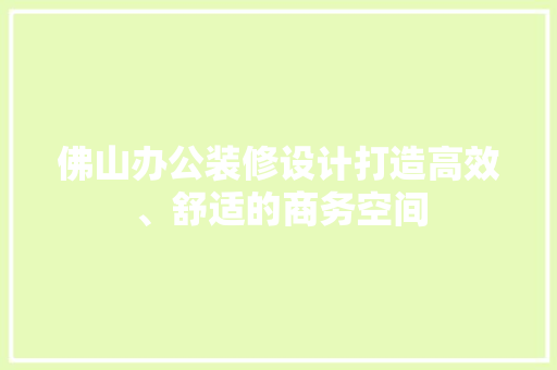 佛山办公装修设计打造高效、舒适的商务空间
