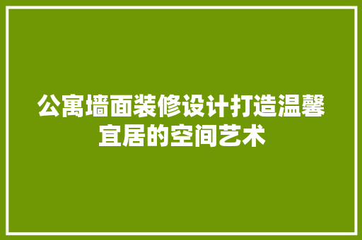 公寓墙面装修设计打造温馨宜居的空间艺术
