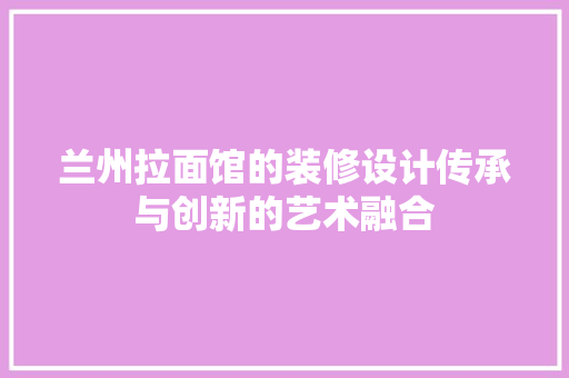 兰州拉面馆的装修设计传承与创新的艺术融合