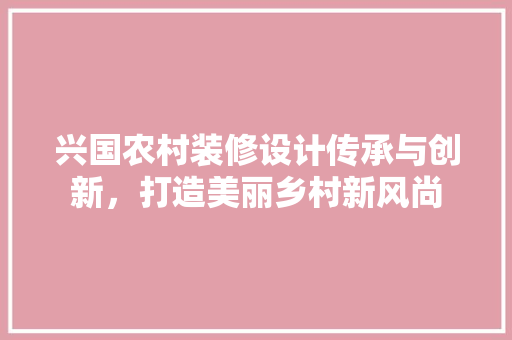 兴国农村装修设计传承与创新，打造美丽乡村新风尚