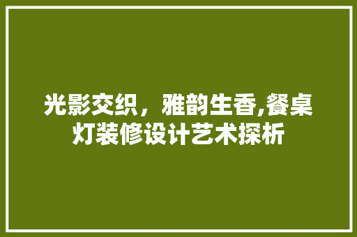 光影交织，雅韵生香,餐桌灯装修设计艺术探析