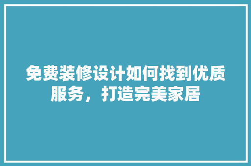免费装修设计如何找到优质服务，打造完美家居
