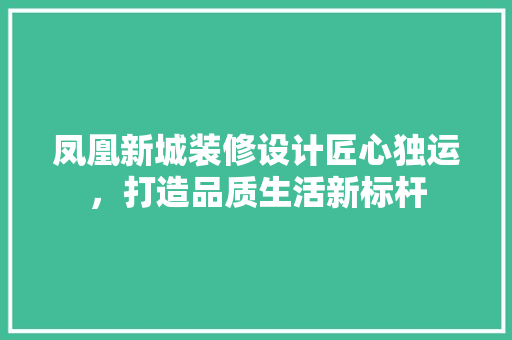 凤凰新城装修设计匠心独运，打造品质生活新标杆