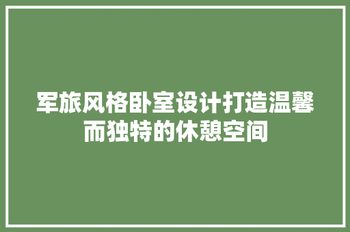 军旅风格卧室设计打造温馨而独特的休憩空间