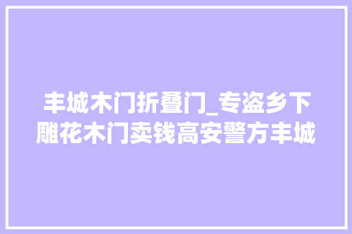 丰城木门折叠门_专盗乡下雕花木门卖钱高安警方丰城擒贼