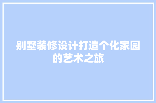 别墅装修设计打造个化家园的艺术之旅