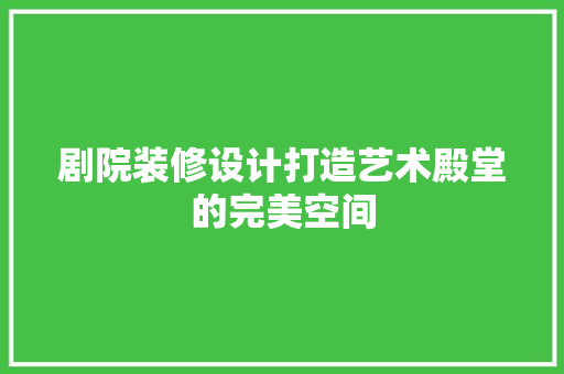 剧院装修设计打造艺术殿堂的完美空间