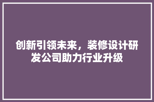 创新引领未来，装修设计研发公司助力行业升级