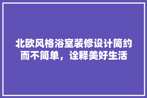北欧风格浴室装修设计简约而不简单，诠释美好生活