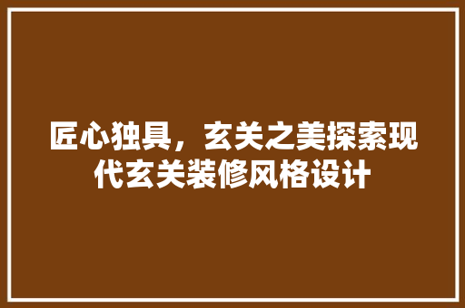匠心独具，玄关之美探索现代玄关装修风格设计