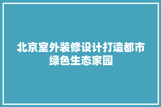 北京室外装修设计打造都市绿色生态家园