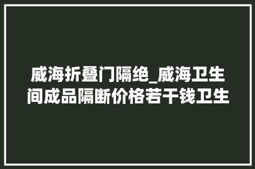 威海折叠门隔绝_威海卫生间成品隔断价格若干钱卫生间成品隔断有哪些