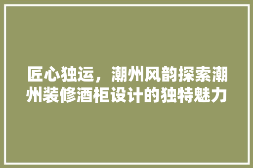 匠心独运，潮州风韵探索潮州装修酒柜设计的独特魅力