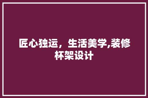 匠心独运，生活美学,装修杯架设计