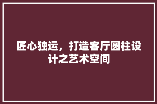 匠心独运，打造客厅圆柱设计之艺术空间