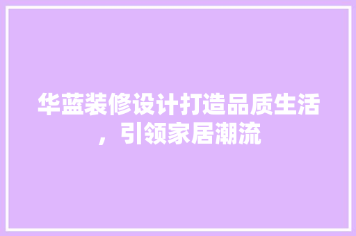 华蓝装修设计打造品质生活，引领家居潮流