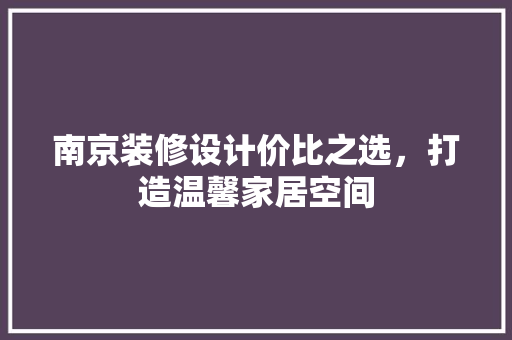 南京装修设计价比之选，打造温馨家居空间