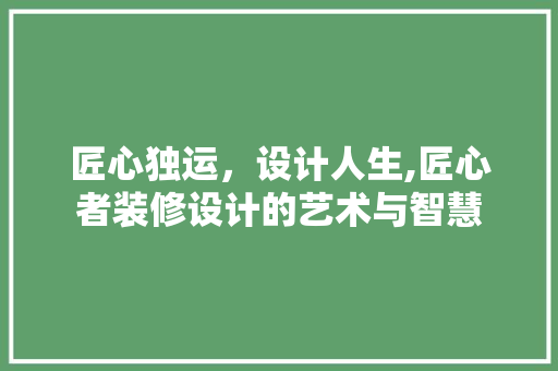 匠心独运，设计人生,匠心者装修设计的艺术与智慧