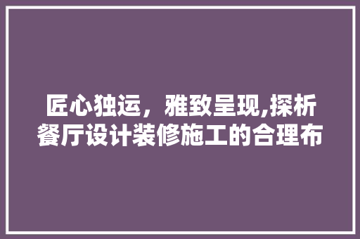 匠心独运，雅致呈现,探析餐厅设计装修施工的合理布局与实施步骤