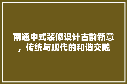 南通中式装修设计古韵新意，传统与现代的和谐交融