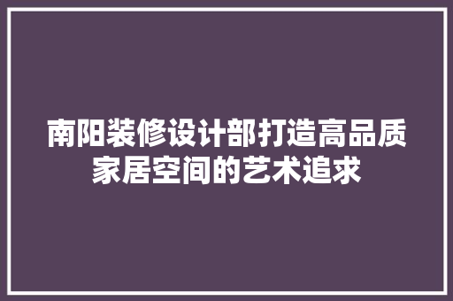 南阳装修设计部打造高品质家居空间的艺术追求