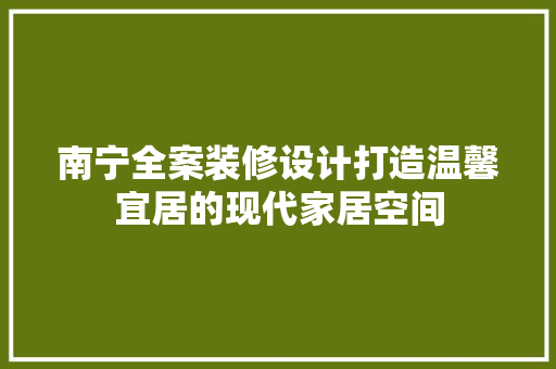 南宁全案装修设计打造温馨宜居的现代家居空间