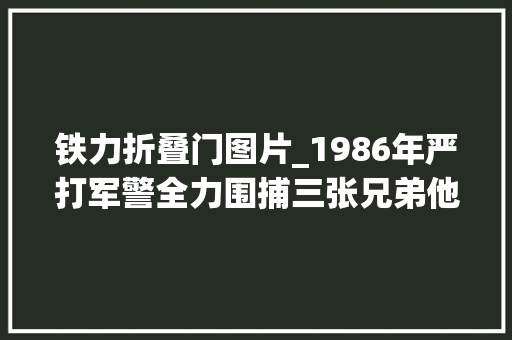 铁力折叠门图片_1986年严打军警全力围捕三张兄弟他们是谁究竟犯了何罪