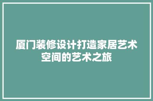 厦门装修设计打造家居艺术空间的艺术之旅